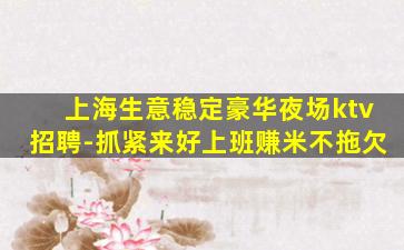上海生意稳定豪华夜场ktv招聘-抓紧来好上班赚米不拖欠